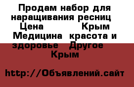 Продам набор для наращивания ресниц › Цена ­ 3 000 - Крым Медицина, красота и здоровье » Другое   . Крым